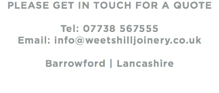 PLEASE GET IN TOUCH FOR A QUOTE Tel: 07738 567555 Email: info@weetshilljoinery.co.uk Barrowford | Lancashire 